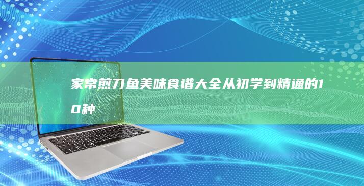 家常煎刀鱼美味食谱大全：从初学到精通的10种做法